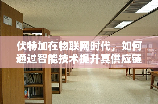 伏特加在物联网时代，如何通过智能技术提升其供应链透明度？