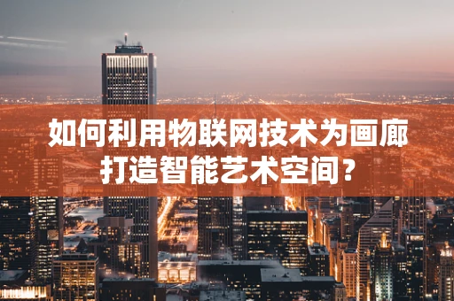 如何利用物联网技术为画廊打造智能艺术空间？