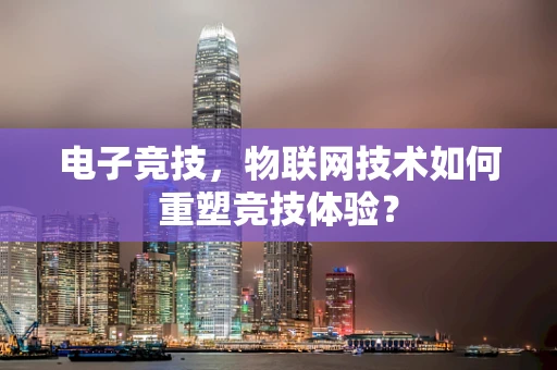 电子竞技，物联网技术如何重塑竞技体验？