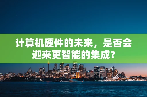 计算机硬件的未来，是否会迎来更智能的集成？