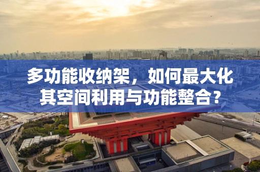 多功能收纳架，如何最大化其空间利用与功能整合？