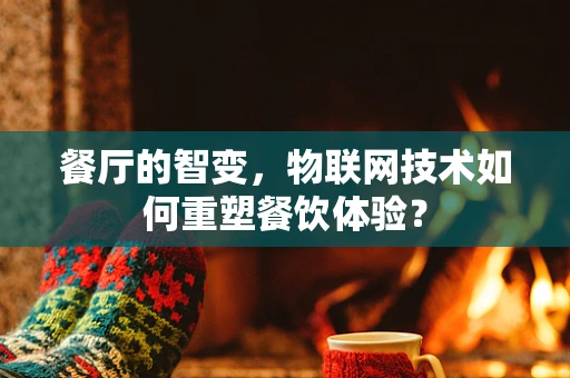 餐厅的智变，物联网技术如何重塑餐饮体验？