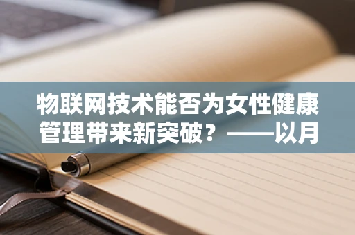 物联网技术能否为女性健康管理带来新突破？——以月经不调为例