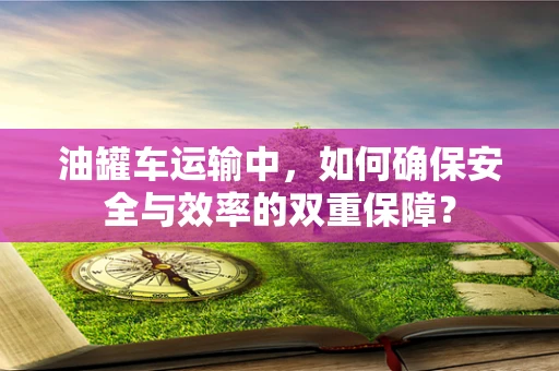 油罐车运输中，如何确保安全与效率的双重保障？