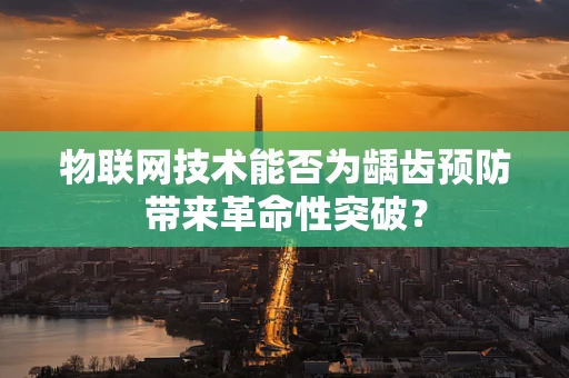 物联网技术能否为龋齿预防带来革命性突破？