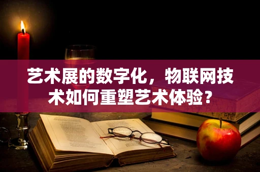 艺术展的数字化，物联网技术如何重塑艺术体验？