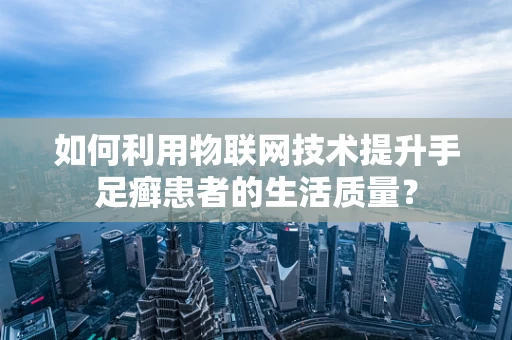 如何利用物联网技术提升手足癣患者的生活质量？