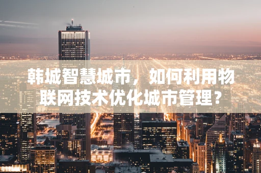 韩城智慧城市，如何利用物联网技术优化城市管理？