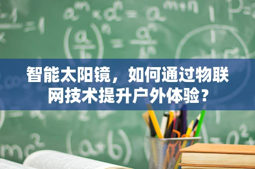 智能太阳镜，如何通过物联网技术提升户外体验？