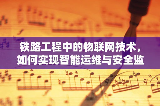 铁路工程中的物联网技术，如何实现智能运维与安全监控？
