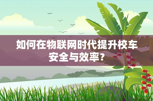 如何在物联网时代提升校车安全与效率？