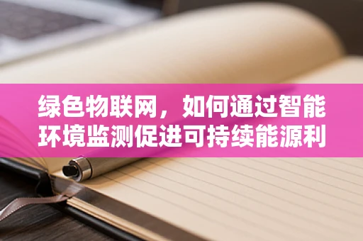 绿色物联网，如何通过智能环境监测促进可持续能源利用？
