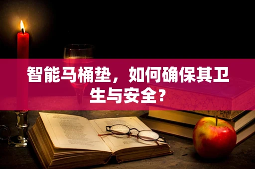 智能马桶垫，如何确保其卫生与安全？