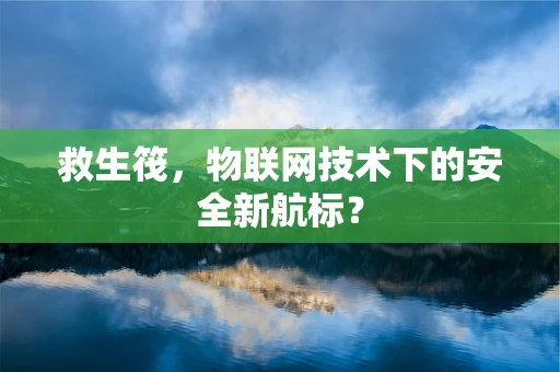 救生筏，物联网技术下的安全新航标？