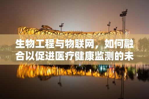 生物工程与物联网，如何融合以促进医疗健康监测的未来？