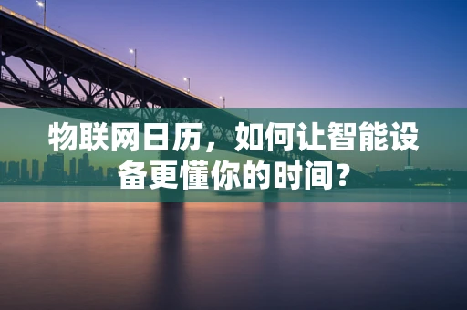 物联网日历，如何让智能设备更懂你的时间？