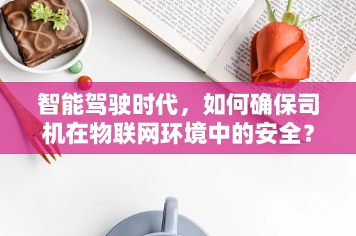 智能驾驶时代，如何确保司机在物联网环境中的安全？