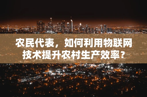 农民代表，如何利用物联网技术提升农村生产效率？