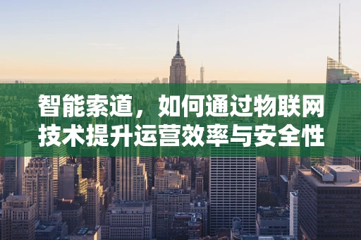 智能索道，如何通过物联网技术提升运营效率与安全性？