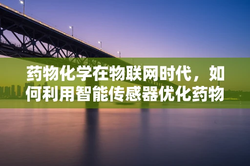 药物化学在物联网时代，如何利用智能传感器优化药物研发与配送？