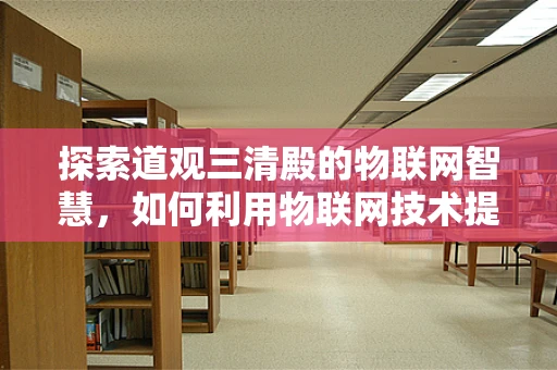 探索道观三清殿的物联网智慧，如何利用物联网技术提升道观管理效率？