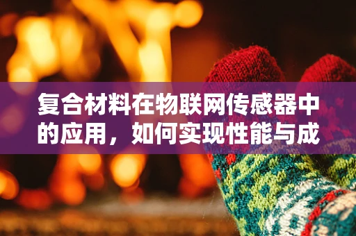 复合材料在物联网传感器中的应用，如何实现性能与成本的完美平衡？