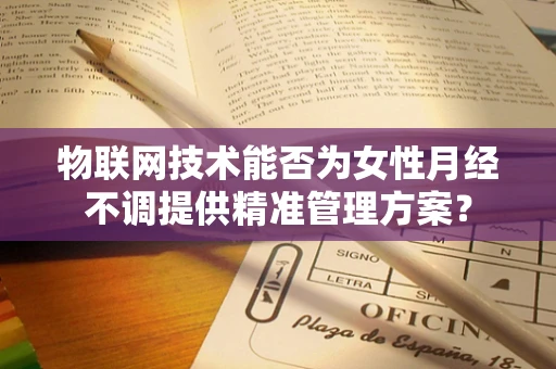 物联网技术能否为女性月经不调提供精准管理方案？