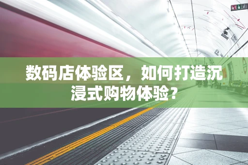 数码店体验区，如何打造沉浸式购物体验？
