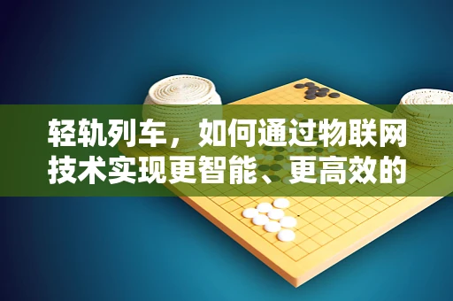 轻轨列车，如何通过物联网技术实现更智能、更高效的运营？