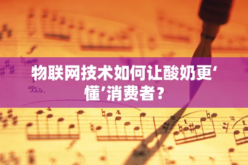 物联网技术如何让酸奶更‘懂’消费者？
