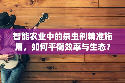 智能农业中的杀虫剂精准施用，如何平衡效率与生态？