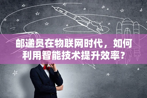邮递员在物联网时代，如何利用智能技术提升效率？