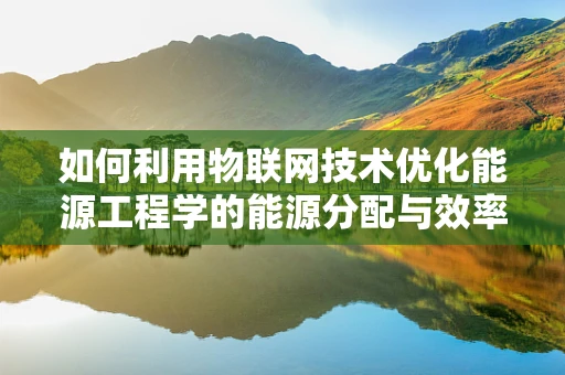 如何利用物联网技术优化能源工程学的能源分配与效率？