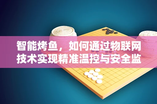 智能烤鱼，如何通过物联网技术实现精准温控与安全监控？