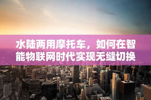 水陆两用摩托车，如何在智能物联网时代实现无缝切换？