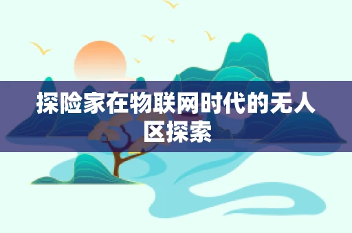 探险家在物联网时代的无人区探索
