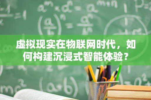 虚拟现实在物联网时代，如何构建沉浸式智能体验？