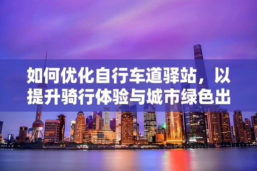 如何优化自行车道驿站，以提升骑行体验与城市绿色出行？