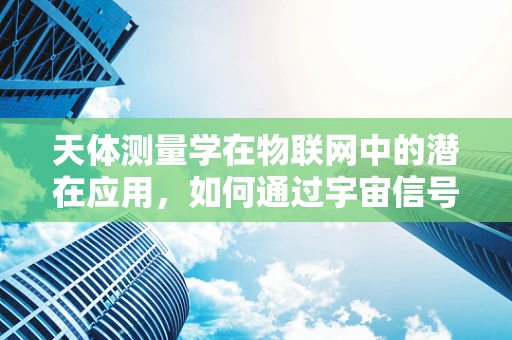 天体测量学在物联网中的潜在应用，如何通过宇宙信号优化连接？