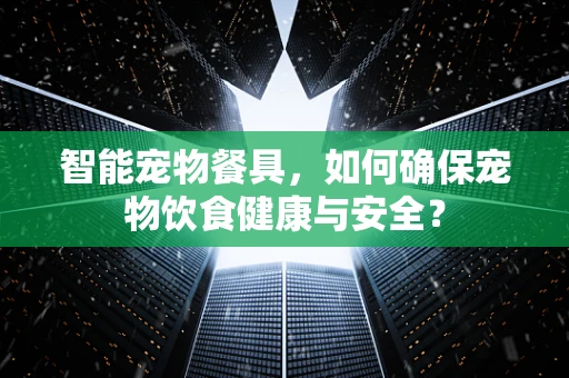 智能宠物餐具，如何确保宠物饮食健康与安全？