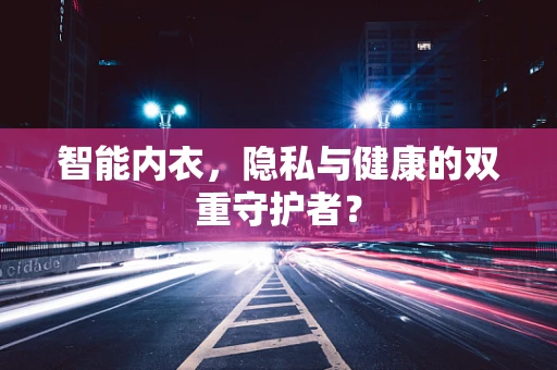 智能内衣，隐私与健康的双重守护者？
