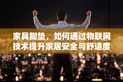 家具脚垫，如何通过物联网技术提升家居安全与舒适度？