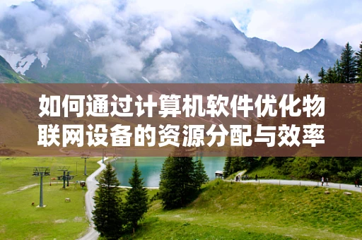如何通过计算机软件优化物联网设备的资源分配与效率？