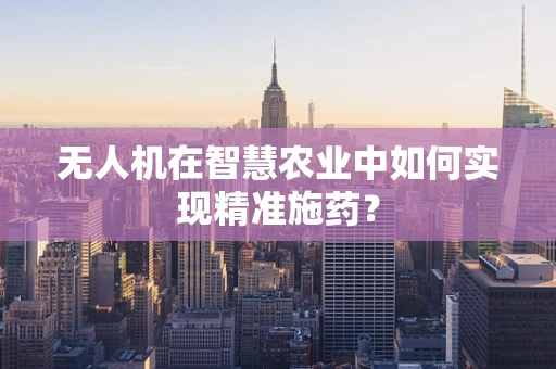 无人机在智慧农业中如何实现精准施药？