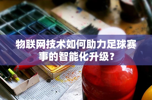 物联网技术如何助力足球赛事的智能化升级？