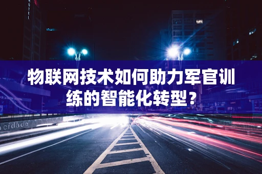 物联网技术如何助力军官训练的智能化转型？