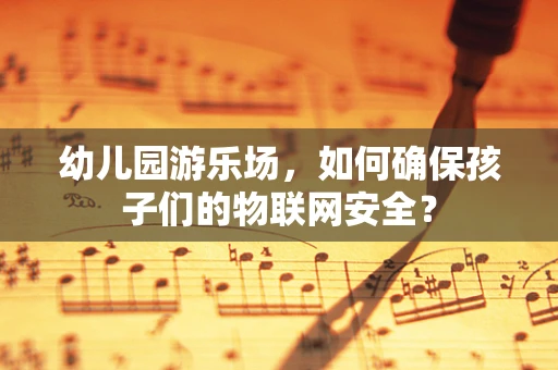 幼儿园游乐场，如何确保孩子们的物联网安全？