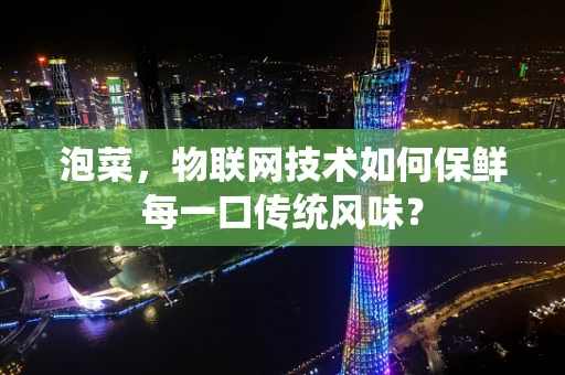 泡菜，物联网技术如何保鲜每一口传统风味？