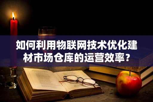 如何利用物联网技术优化建材市场仓库的运营效率？
