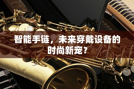智能手链，未来穿戴设备的时尚新宠？